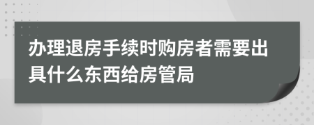 办理退房手续时购房者需要出具什么东西给房管局