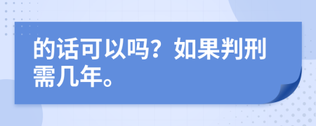 的话可以吗？如果判刑需几年。