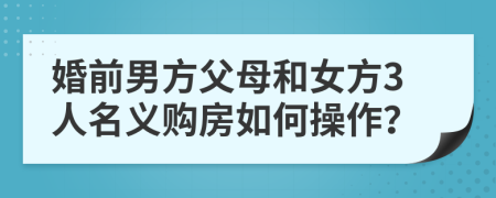 婚前男方父母和女方3人名义购房如何操作？