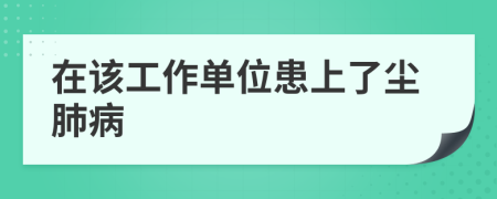 在该工作单位患上了尘肺病