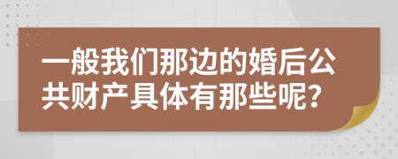 一般我们那边的婚后公共财产具体有那些呢？