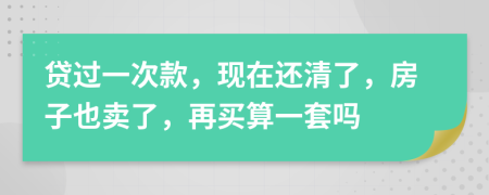 贷过一次款，现在还清了，房子也卖了，再买算一套吗