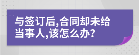 与签订后,合同却未给当事人,该怎么办？