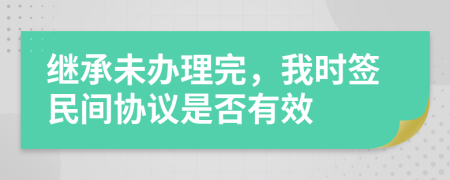 继承未办理完，我时签民间协议是否有效