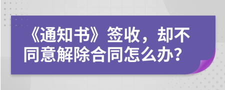 《通知书》签收，却不同意解除合同怎么办？