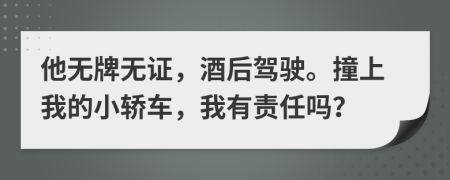 他无牌无证，酒后驾驶。撞上我的小轿车，我有责任吗？