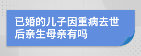 已婚的儿子因重病去世后亲生母亲有吗