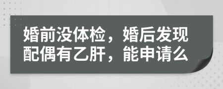 婚前没体检，婚后发现配偶有乙肝，能申请么