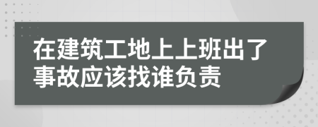 在建筑工地上上班出了事故应该找谁负责