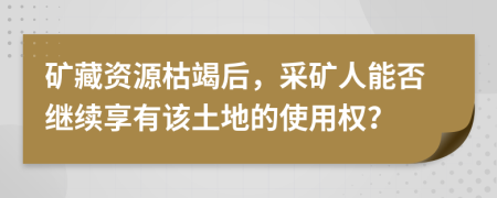 矿藏资源枯竭后，采矿人能否继续享有该土地的使用权？
