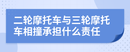 二轮摩托车与三轮摩托车相撞承担什么责任