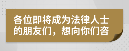 各位即将成为法律人士的朋友们，想向你们咨