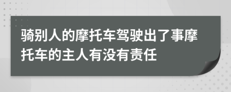 骑别人的摩托车驾驶出了事摩托车的主人有没有责任