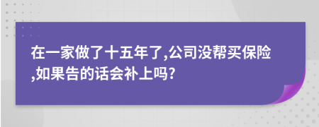 在一家做了十五年了,公司没帮买保险,如果告的话会补上吗?