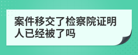 案件移交了检察院证明人已经被了吗