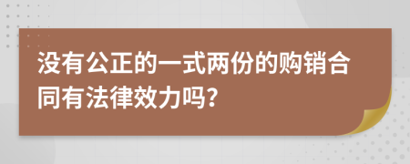 没有公正的一式两份的购销合同有法律效力吗？