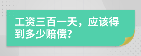 工资三百一天，应该得到多少赔偿？