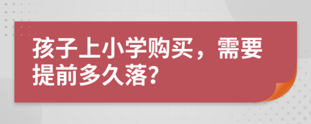 孩子上小学购买，需要提前多久落？