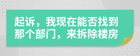 起诉，我现在能否找到那个部门，来拆除楼房