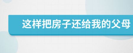 这样把房子还给我的父母