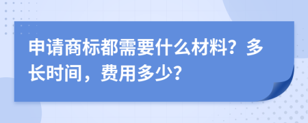 申请商标都需要什么材料？多长时间，费用多少？