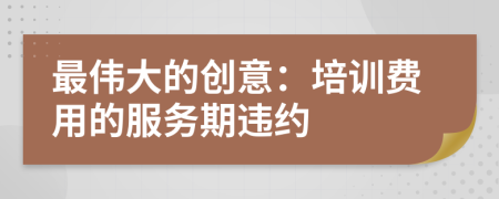 最伟大的创意：培训费用的服务期违约