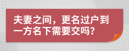 夫妻之间，更名过户到一方名下需要交吗？