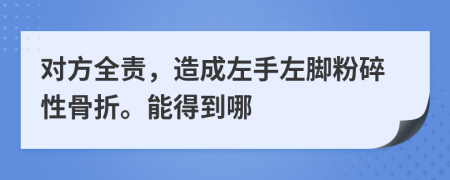 对方全责，造成左手左脚粉碎性骨折。能得到哪