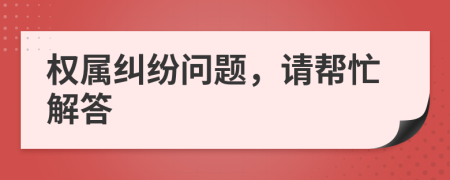 权属纠纷问题，请帮忙解答