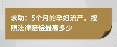 求助：5个月的孕妇流产。按照法律赔偿最高多少