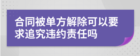 合同被单方解除可以要求追究违约责任吗