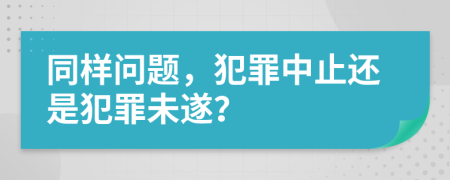 同样问题，犯罪中止还是犯罪未遂？