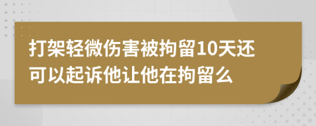 打架轻微伤害被拘留10天还可以起诉他让他在拘留么