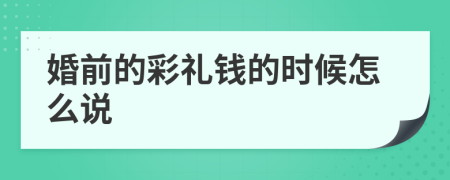 婚前的彩礼钱的时候怎么说