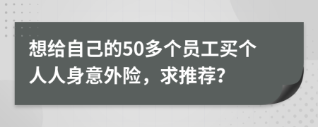 想给自己的50多个员工买个人人身意外险，求推荐？