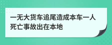 一无大货车追尾造成本车一人死亡事故出在本地