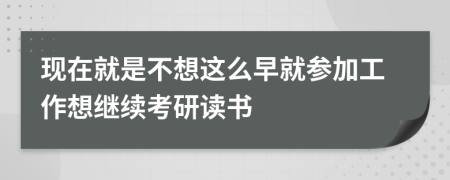 现在就是不想这么早就参加工作想继续考研读书