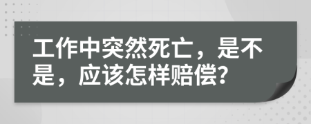 工作中突然死亡，是不是，应该怎样赔偿？