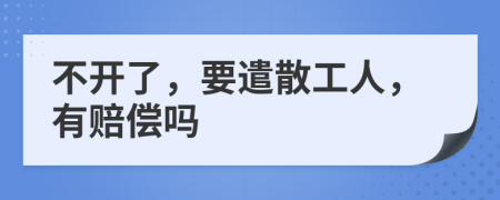 不开了，要遣散工人，有赔偿吗