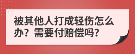 被其他人打成轻伤怎么办？需要付赔偿吗？