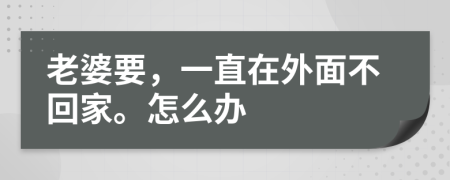 老婆要，一直在外面不回家。怎么办