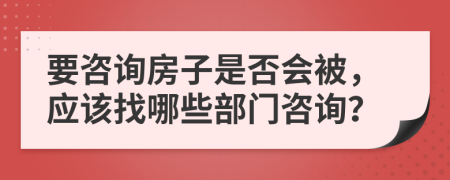 要咨询房子是否会被，应该找哪些部门咨询？