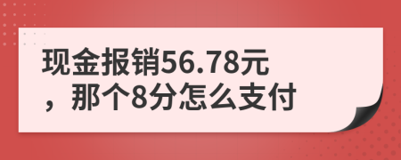 现金报销56.78元，那个8分怎么支付