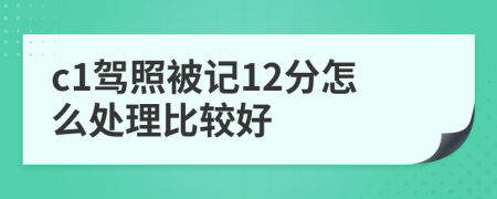 c1驾照被记12分怎么处理比较好