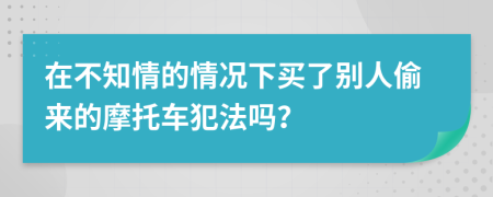 在不知情的情况下买了别人偷来的摩托车犯法吗？