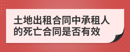 土地出租合同中承租人的死亡合同是否有效