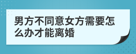 男方不同意女方需要怎么办才能离婚