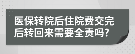 医保转院后住院费交完后转回来需要全责吗?