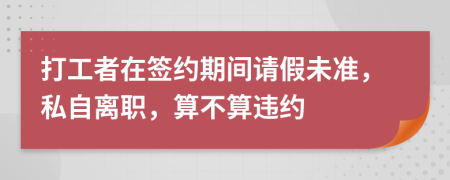 打工者在签约期间请假未准，私自离职，算不算违约