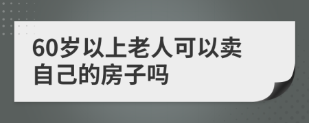 60岁以上老人可以卖自己的房子吗